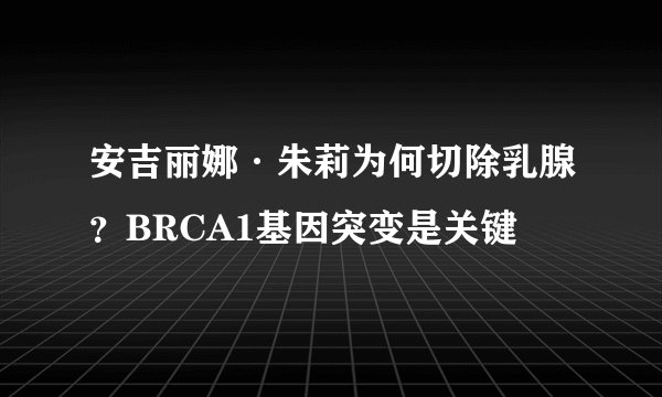 安吉丽娜·朱莉为何切除乳腺？BRCA1基因突变是关键