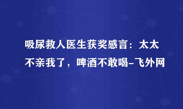 吸尿救人医生获奖感言:太太不亲我了,啤酒不敢喝-飞外网