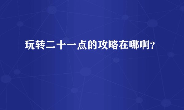 玩转二十一点的攻略在哪啊？