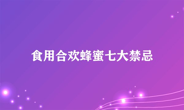 食用合欢蜂蜜七大禁忌