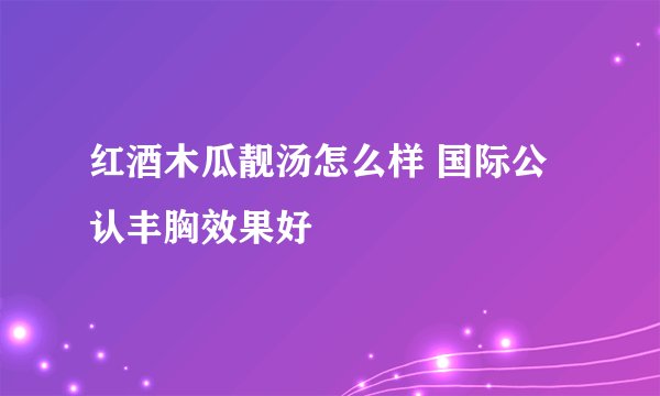 红酒木瓜靓汤怎么样 国际公认丰胸效果好
