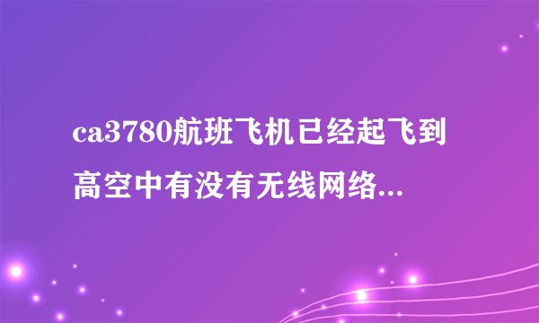 ca3780航班飞机已经起飞到高空中有没有无线网络可以上网不？