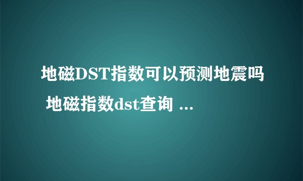 地磁DST指数可以预测地震吗 地磁指数dst查询 -飞外网