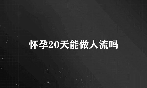 怀孕20天能做人流吗