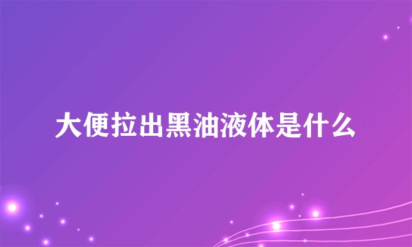 大便拉出黑油液体是什么