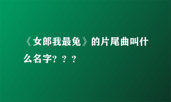 《女郎我最兔》的片尾曲叫什么名字？？？
