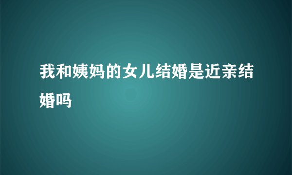 我和姨妈的女儿结婚是近亲结婚吗