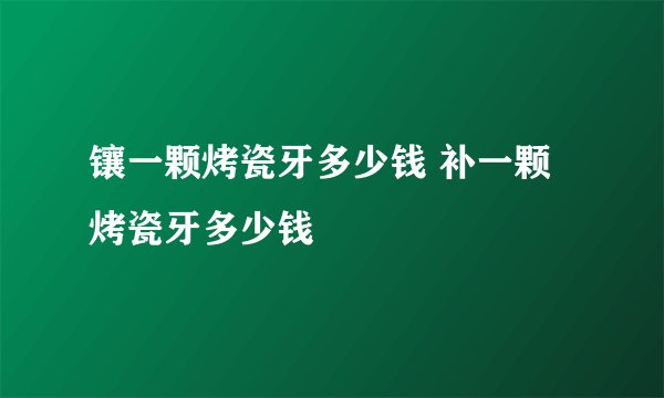 镶一颗烤瓷牙多少钱 补一颗烤瓷牙多少钱