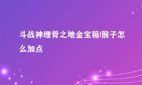 斗战神埋骨之地金宝箱|猴子怎么加点