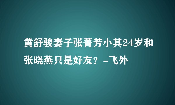 黄舒骏妻子张菁芳小其24岁和张晓燕只是好友？-飞外
