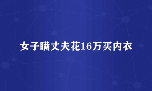 女子瞒丈夫花16万买内衣