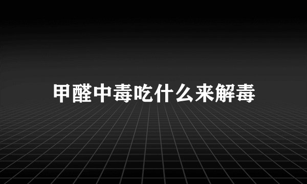 甲醛中毒吃什么来解毒