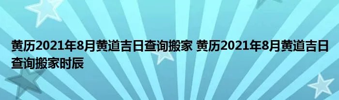 黄历2021年8月黄道吉日查询搬家 黄历2021年8月黄道吉日查询搬家时辰