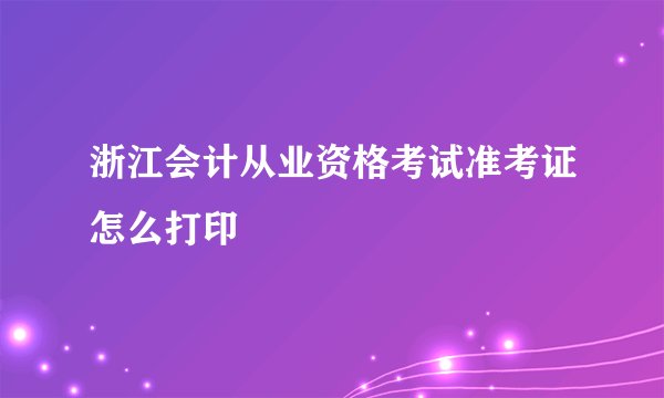 浙江会计从业资格考试准考证怎么打印