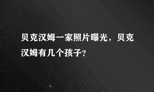 贝克汉姆一家照片曝光，贝克汉姆有几个孩子？
