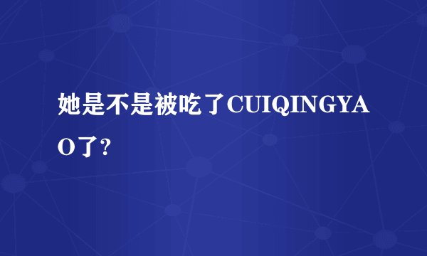 她是不是被吃了CUIQINGYAO了?
