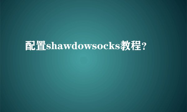 配置shawdowsocks教程?