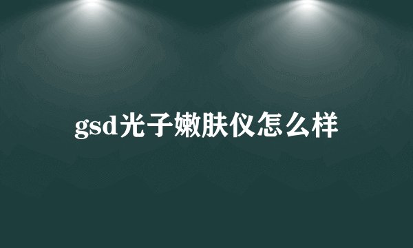 gsd光子嫩肤仪怎么样