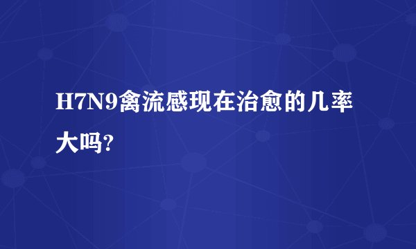 H7N9禽流感现在治愈的几率大吗?