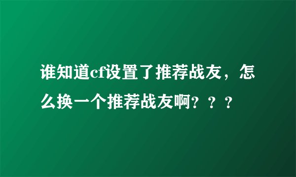谁知道cf设置了推荐战友，怎么换一个推荐战友啊？？？