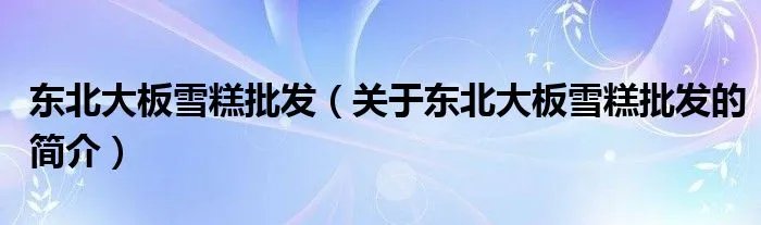 东北大板雪糕批发（关于东北大板雪糕批发的简介）