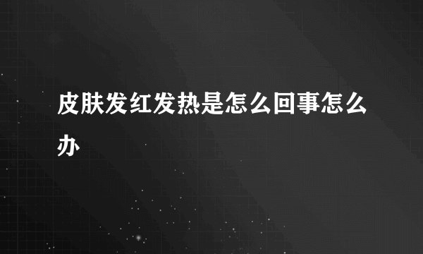 皮肤发红发热是怎么回事怎么办