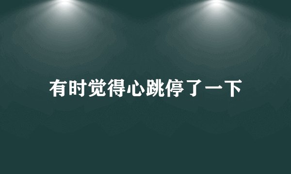 有时觉得心跳停了一下