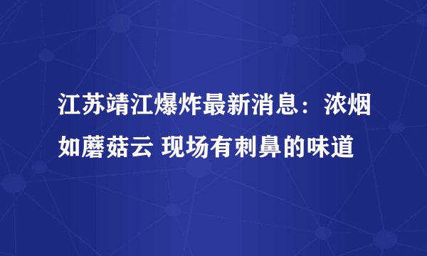 江苏靖江爆炸最新消息：浓烟如蘑菇云 现场有刺鼻的味道