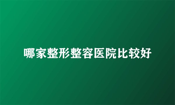 哪家整形整容医院比较好