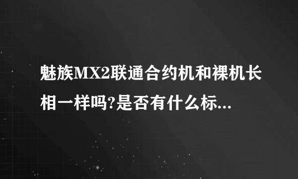 魅族MX2联通合约机和裸机长相一样吗?是否有什么标志,构造应该也一样吧