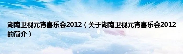 湖南卫视元宵喜乐会2012（关于湖南卫视元宵喜乐会2012的简介）