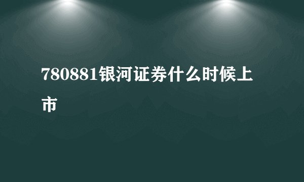 780881银河证券什么时候上市