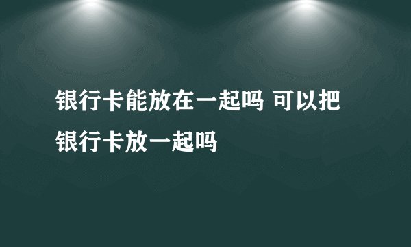 银行卡能放在一起吗 可以把银行卡放一起吗 