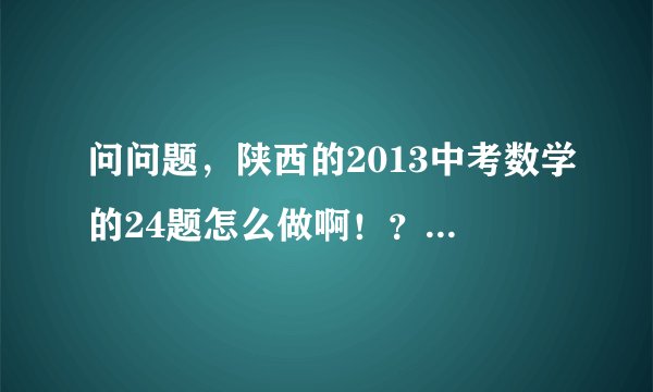 问问题,陕西的2013中考数学的24题怎么做啊!?在平面直角坐标系中,一个二次函数的图象经过点A(1,0)