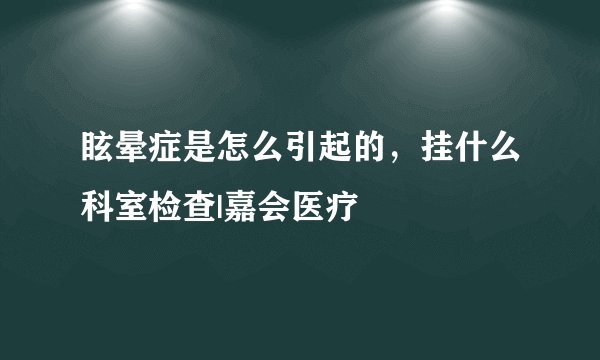 眩晕症是怎么引起的，挂什么科室检查|嘉会医疗