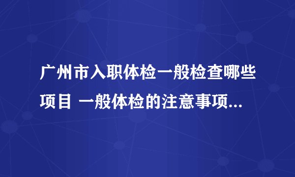 广州市入职体检一般检查哪些项目 一般体检的注意事项都有什么