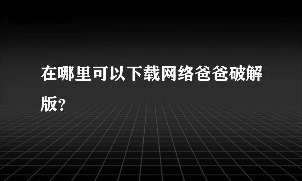在哪里可以下载网络爸爸破解版？
