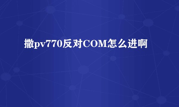 撒pv770反对COM怎么进啊