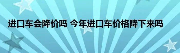 进口车会降价吗 今年进口车价格降下来吗