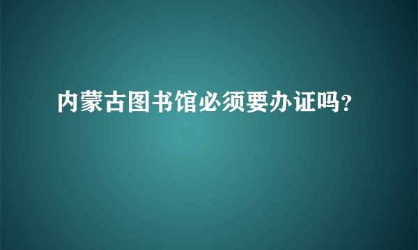 内蒙古图书馆必须要办证吗？