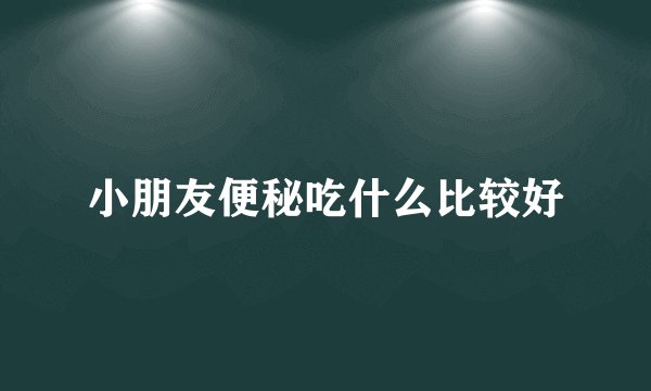小朋友便秘吃什么比较好