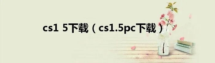 cs1 5下载（cs1.5pc下载）