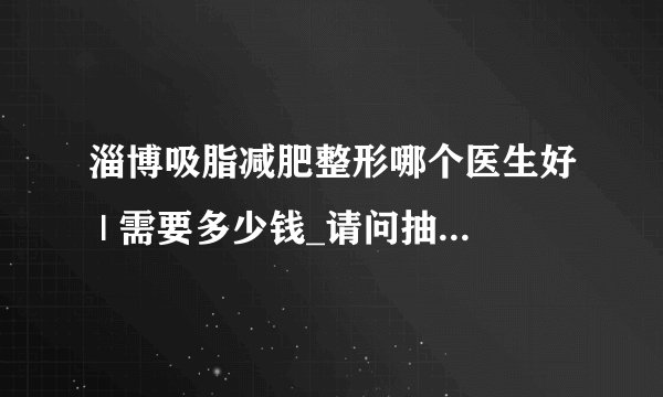 淄博吸脂减肥整形哪个医生好 | 需要多少钱_请问抽脂好不好呢？谁知道啊