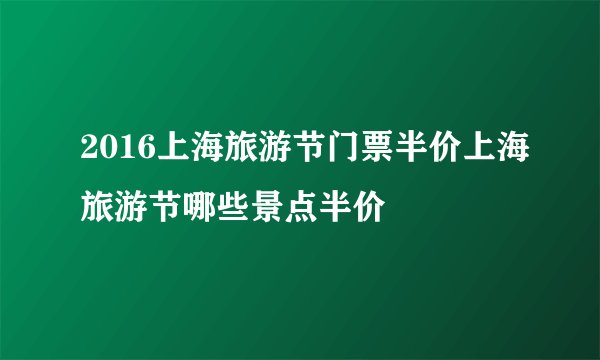 2016上海旅游节门票半价上海旅游节哪些景点半价