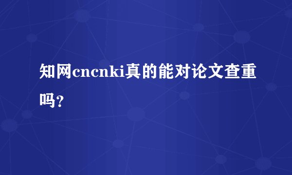 知网cncnki真的能对论文查重吗？