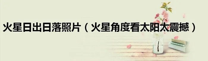 火星日出日落照片（火星角度看太阳太震撼）