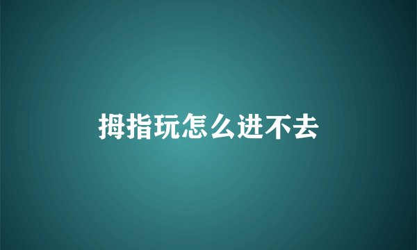 拇指玩怎么进不去