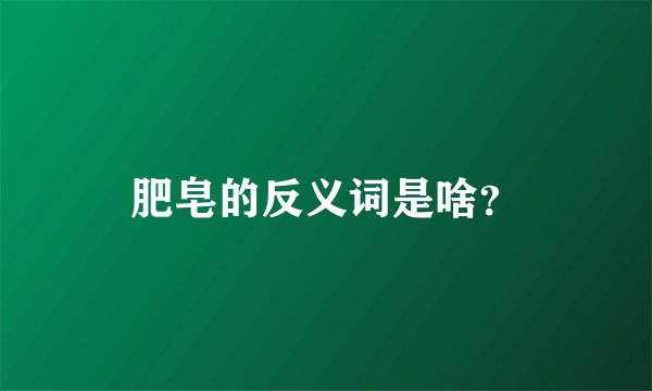 肥皂的反义词是啥？
