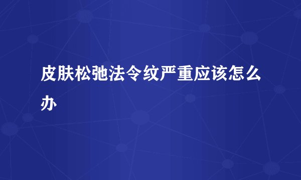 皮肤松弛法令纹严重应该怎么办
