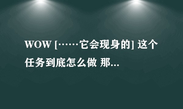WOW [……它会现身的] 这个任务到底怎么做 那个怪怎么打不死啊